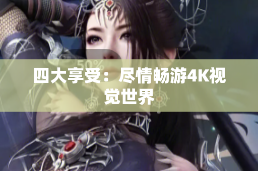 四大享受：尽情畅游4K视觉世界