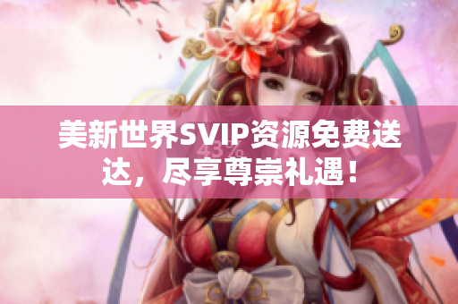 美新世界SVIP资源免费送达，尽享尊崇礼遇！