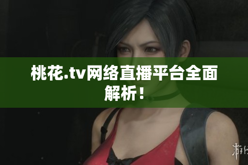桃花.tv网络直播平台全面解析！