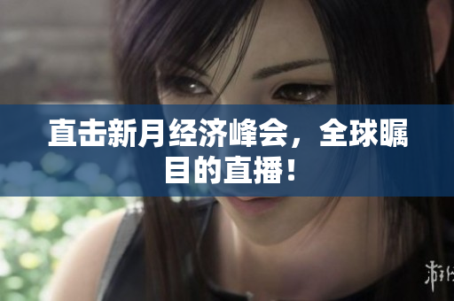 直击新月经济峰会，全球瞩目的直播！