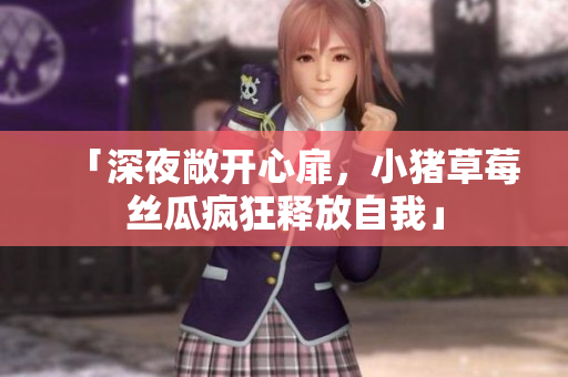 「深夜敞开心扉，小猪草莓丝瓜疯狂释放自我」