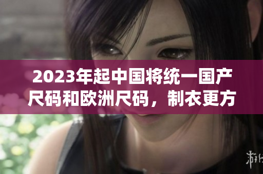 2023年起中国将统一国产尺码和欧洲尺码，制衣更方便