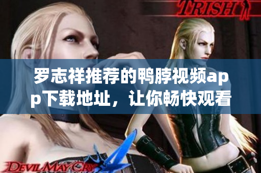 罗志祥推荐的鸭脖视频app下载地址，让你畅快观看不间断！