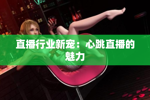 直播行业新宠：心跳直播的魅力
