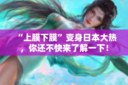 “上膜下膜”变身日本大热，你还不快来了解一下！