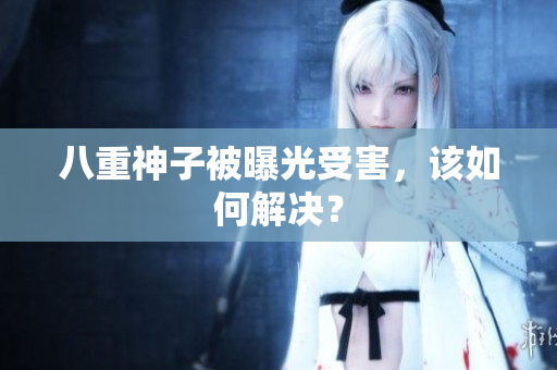 八重神子被曝光受害，该如何解决？