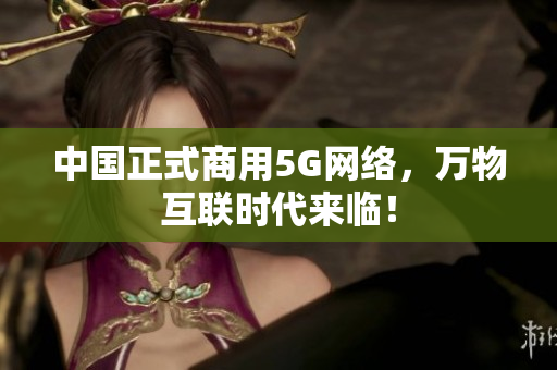 中国正式商用5G网络，万物互联时代来临！