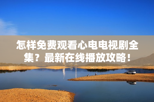 怎样免费观看心电电视剧全集？最新在线播放攻略！