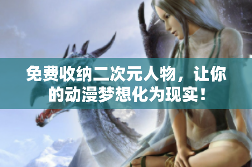 免费收纳二次元人物，让你的动漫梦想化为现实！