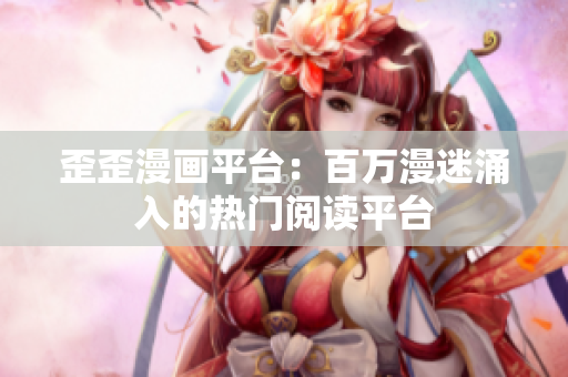 歪歪漫画平台：百万漫迷涌入的热门阅读平台