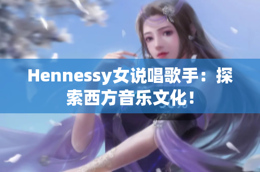 Hennessy女说唱歌手：探索西方音乐文化！