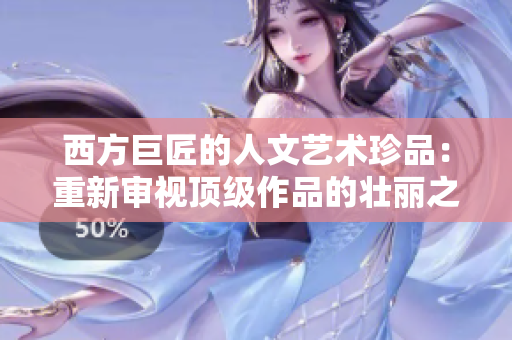 西方巨匠的人文艺术珍品：重新审视顶级作品的壮丽之处