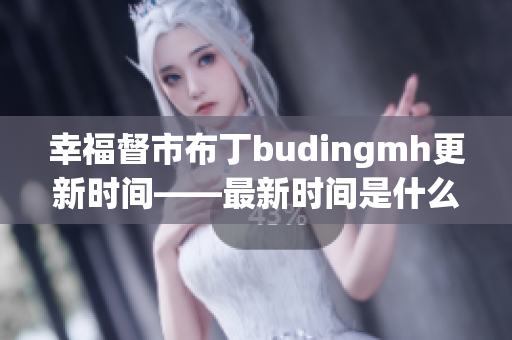 幸福督市布丁budingmh更新时间——最新时间是什么？