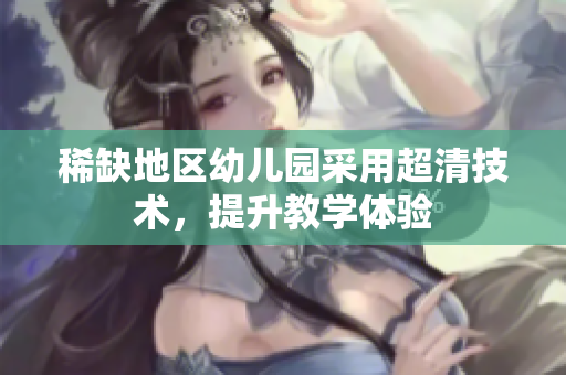 稀缺地区幼儿园采用超清技术，提升教学体验