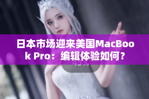 日本市场迎来美国MacBook Pro：编辑体验如何？