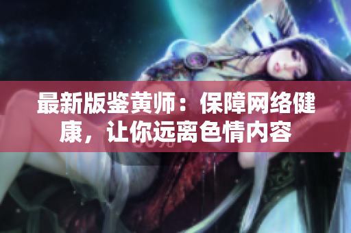 最新版鉴黄师：保障网络健康，让你远离色情内容