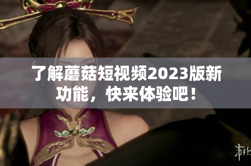 了解蘑菇短视频2023版新功能，快来体验吧！