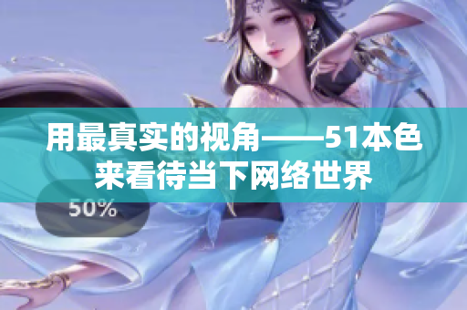 用最真实的视角——51本色来看待当下网络世界