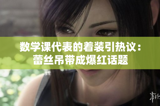 数学课代表的着装引热议：蕾丝吊带成爆红话题