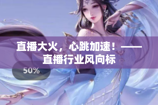 直播大火，心跳加速！——直播行业风向标