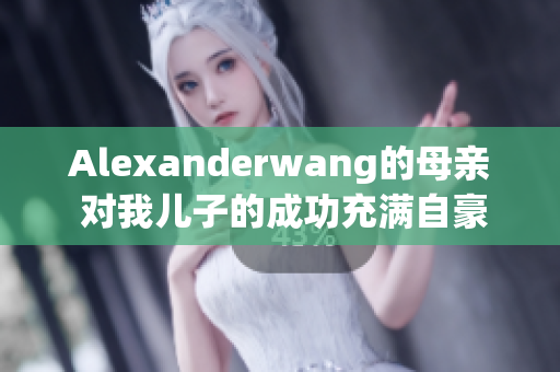 Alexanderwang的母亲 对我儿子的成功充满自豪感
