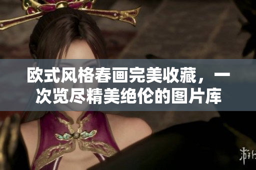 欧式风格春画完美收藏，一次览尽精美绝伦的图片库