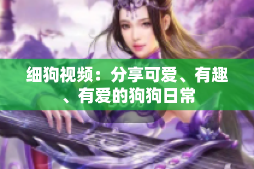 细狗视频：分享可爱、有趣、有爱的狗狗日常