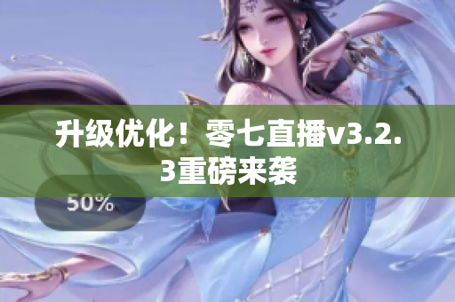 升级优化！零七直播v3.2.3重磅来袭