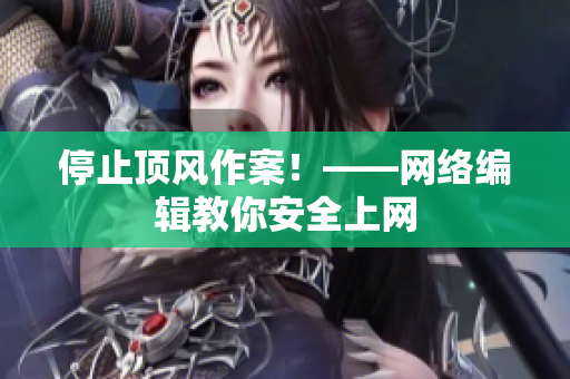 停止顶风作案！——网络编辑教你安全上网