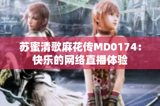 苏蜜清歌麻花传MD0174：快乐的网络直播体验