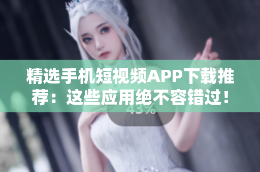 精选手机短视频APP下载推荐：这些应用绝不容错过！