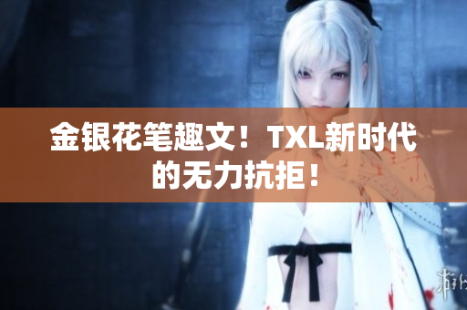 金银花笔趣文！TXL新时代的无力抗拒！