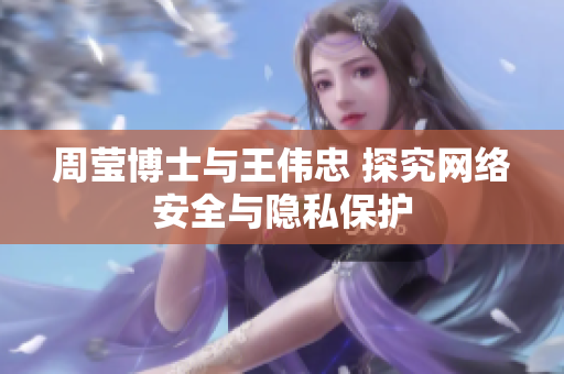 周莹博士与王伟忠 探究网络安全与隐私保护
