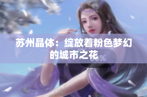 苏州晶体：绽放着粉色梦幻的城市之花
