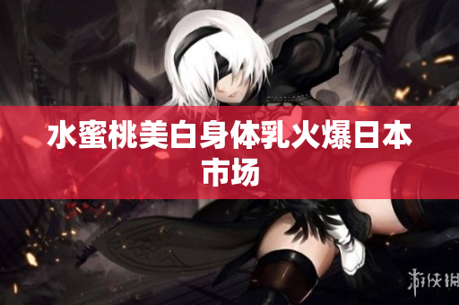 水蜜桃美白身体乳火爆日本市场