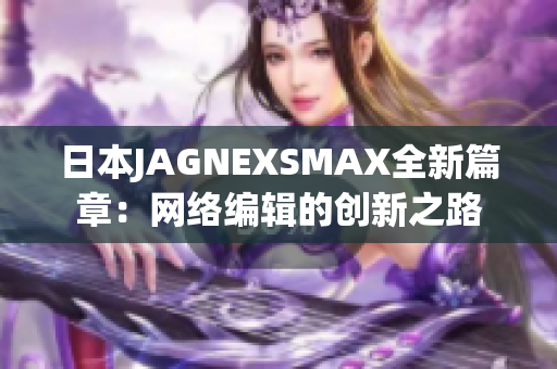 日本JAGNEXSMAX全新篇章：网络编辑的创新之路