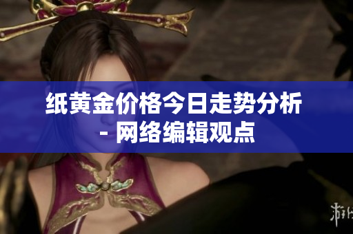 纸黄金价格今日走势分析 - 网络编辑观点