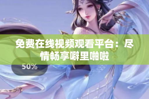 免费在线视频观看平台：尽情畅享噼里啪啦