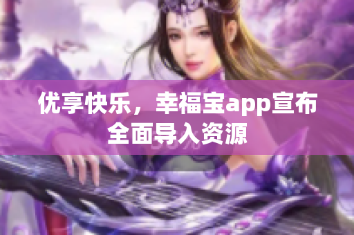 优享快乐，幸福宝app宣布全面导入资源