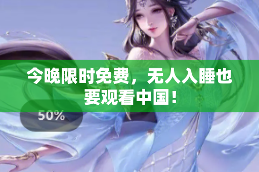 今晚限时免费，无人入睡也要观看中国！