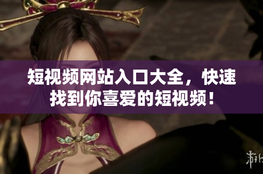短视频网站入口大全，快速找到你喜爱的短视频！