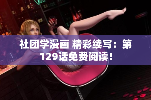 社团学漫画 精彩续写：第129话免费阅读！