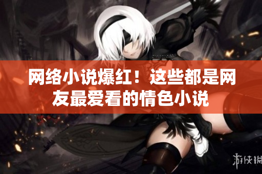 网络小说爆红！这些都是网友最爱看的情色小说