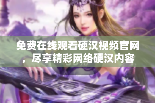 免费在线观看硬汉视频官网，尽享精彩网络硬汉内容