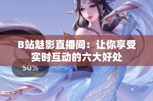 B站魅影直播间：让你享受实时互动的六大好处