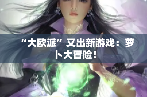 “大欧派”又出新游戏：萝卜大冒险！