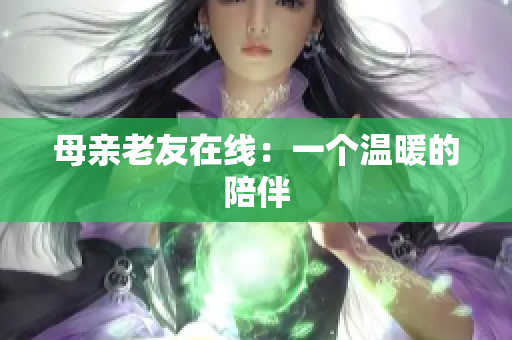 母亲老友在线：一个温暖的陪伴