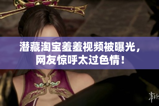 潜藏淘宝羞羞视频被曝光，网友惊呼太过色情！