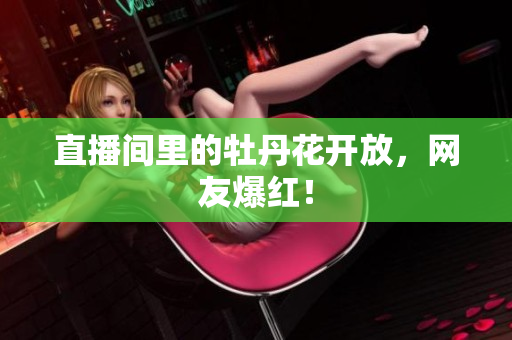 直播间里的牡丹花开放，网友爆红！