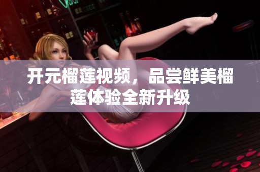 开元榴莲视频，品尝鲜美榴莲体验全新升级